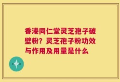 香港同仁堂灵芝孢子破壁粉？灵芝孢子粉功效与作用及用量是什么