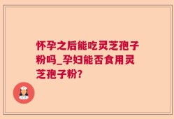 怀孕之后能吃灵芝孢子粉吗_孕妇能否食用灵芝孢子粉？