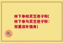 林下参和灵芝孢子粉(林下参与灵芝孢子粉：双重滋补强身)