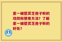紫一破壁灵芝孢子粉的功效和使用方法？了解紫一破壁灵芝孢子粉的好处？