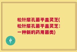 松针层孔菌平盖灵芝(松针层孔菌平盖灵芝：一种新的药用菌类)