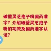 破壁灵芝孢子粉国药准字？介绍破壁灵芝孢子粉的功效及国药准字认证？