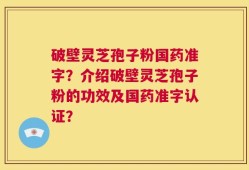 破壁灵芝孢子粉国药准字？介绍破壁灵芝孢子粉的功效及国药准字认证？