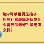 hpv可以用灵芝孢子粉吗？宫颈癌术后吃什么营养品最好？灵芝怎么样？