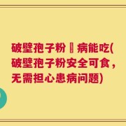 破壁孢子粉沒病能吃(破壁孢子粉安全可食，无需担心患病问题)
