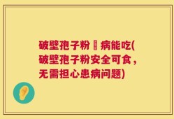破壁孢子粉沒病能吃(破壁孢子粉安全可食，无需担心患病问题)