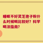 睡眠不好灵芝孢子粉什么时候喝比较好？科学喝法指南？