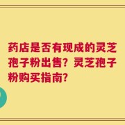 药店是否有现成的灵芝孢子粉出售？灵芝孢子粉购买指南？