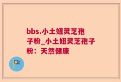 bbs.小土妞灵芝孢子粉_小土妞灵芝孢子粉：天然健康