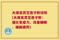 大保龙灵芝孢子粉功效(大保龙灵芝孢子粉：强化免疫力、改善睡眠、缓解疲劳)