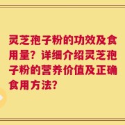 灵芝孢子粉的功效及食用量？详细介绍灵芝孢子粉的营养价值及正确食用方法？