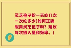 灵芝孢子粉一天吃几次一次吃多少(如何正确服用灵芝孢子粉？建议每次摄入量和频率。)