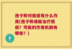 孢子粉对癌症有什么作用(孢子粉或能治疗癌症？可能的作用机制有哪些？)