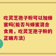 吃灵芝孢子粉可以加蜂蜜吗(能否与蜂蜜混合食用，吃灵芝孢子粉的正确方法)