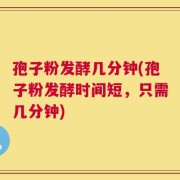 孢子粉发酵几分钟(孢子粉发酵时间短，只需几分钟)