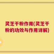 灵芝干粉作用(灵芝干粉的功效与作用详解)