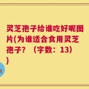 灵芝孢子给谁吃好呢图片(为谁适合食用灵芝孢子？（字数：13）)