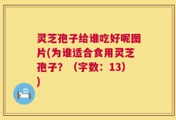 灵芝孢子给谁吃好呢图片(为谁适合食用灵芝孢子？（字数：13）)