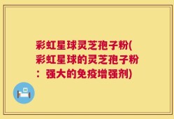 彩虹星球灵芝孢子粉(彩虹星球的灵芝孢子粉：强大的免疫增强剂)
