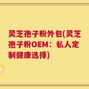 灵芝孢子粉外包(灵芝孢子粉OEM：私人定制健康选择)
