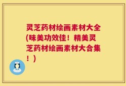 灵芝药材绘画素材大全(味美功效佳！精美灵芝药材绘画素材大合集！)