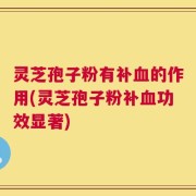 灵芝孢子粉有补血的作用(灵芝孢子粉补血功效显著)