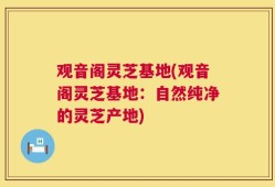 观音阁灵芝基地(观音阁灵芝基地：自然纯净的灵芝产地)