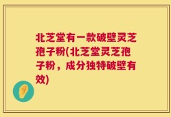 北芝堂有一款破壁灵芝孢子粉(北芝堂灵芝孢子粉，成分独特破壁有效)