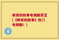 娘家的故事电视剧灵芝(《娘家的故事》热门电视剧！)