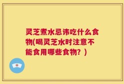 灵芝煮水忌讳吃什么食物(喝灵芝水时注意不能食用哪些食物？)