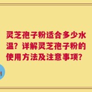 灵芝孢子粉适合多少水温？详解灵芝孢子粉的使用方法及注意事项？