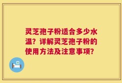 灵芝孢子粉适合多少水温？详解灵芝孢子粉的使用方法及注意事项？