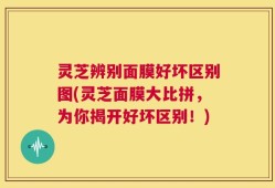 灵芝辨别面膜好坏区别图(灵芝面膜大比拼，为你揭开好坏区别！)