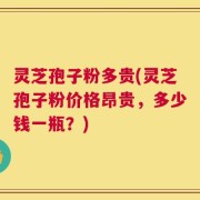 灵芝孢子粉多贵(灵芝孢子粉价格昂贵，多少钱一瓶？)