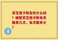 灵芝孢子粉在吃什么的？破壁灵芝孢子粉每天服用几次，每次服多少？