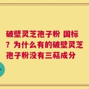 破壁灵芝孢子粉 国标？为什么有的破壁灵芝孢子粉没有三萜成分