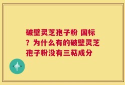破壁灵芝孢子粉 国标？为什么有的破壁灵芝孢子粉没有三萜成分