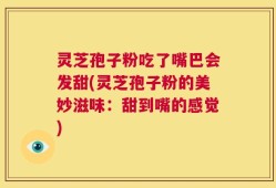 灵芝孢子粉吃了嘴巴会发甜(灵芝孢子粉的美妙滋味：甜到嘴的感觉)