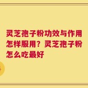 灵芝孢子粉功效与作用怎样服用？灵芝孢子粉怎么吃最好