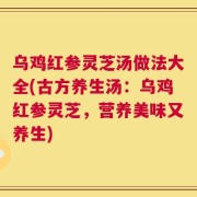 乌鸡红参灵芝汤做法大全(古方养生汤：乌鸡红参灵芝，营养美味又养生)
