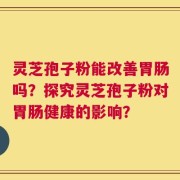 灵芝孢子粉能改善胃肠吗？探究灵芝孢子粉对胃肠健康的影响？