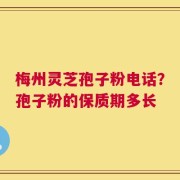 梅州灵芝孢子粉电话？孢子粉的保质期多长