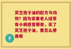 灵芝孢子油的配方与功效？因为家里老人经常有小病感冒那些，买了灵芝孢子油，要怎么使用呢