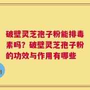 破壁灵芝孢子粉能排毒素吗？破壁灵芝孢子粉的功效与作用有哪些