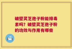 破壁灵芝孢子粉能排毒素吗？破壁灵芝孢子粉的功效与作用有哪些
