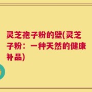 灵芝孢子粉的壁(灵芝子粉：一种天然的健康补品)