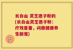 长白山 灵芝孢子粉的(长白山灵芝孢子粉：疗效显著，问鼎健康养生新宠)