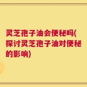 灵芝孢子油会便秘吗(探讨灵芝孢子油对便秘的影响)