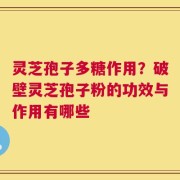 灵芝孢子多糖作用？破壁灵芝孢子粉的功效与作用有哪些