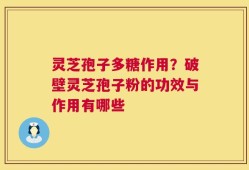 灵芝孢子多糖作用？破壁灵芝孢子粉的功效与作用有哪些